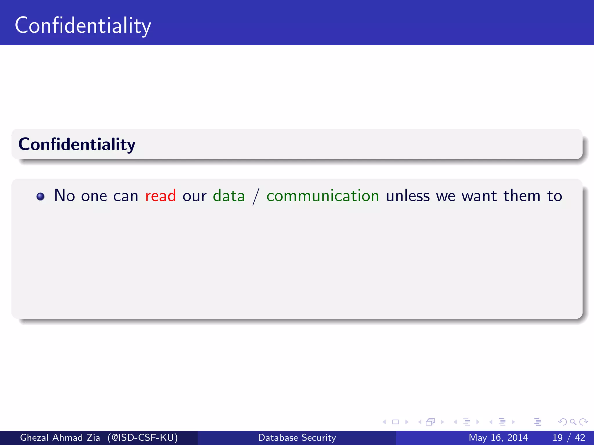 Conﬁdentiality
Conﬁdentiality
No one can read our data / communication unless we want them to
Ghezal Ahmad Zia (@ISD-CSF-KU) Database Security May 16, 2014 19 / 42
 