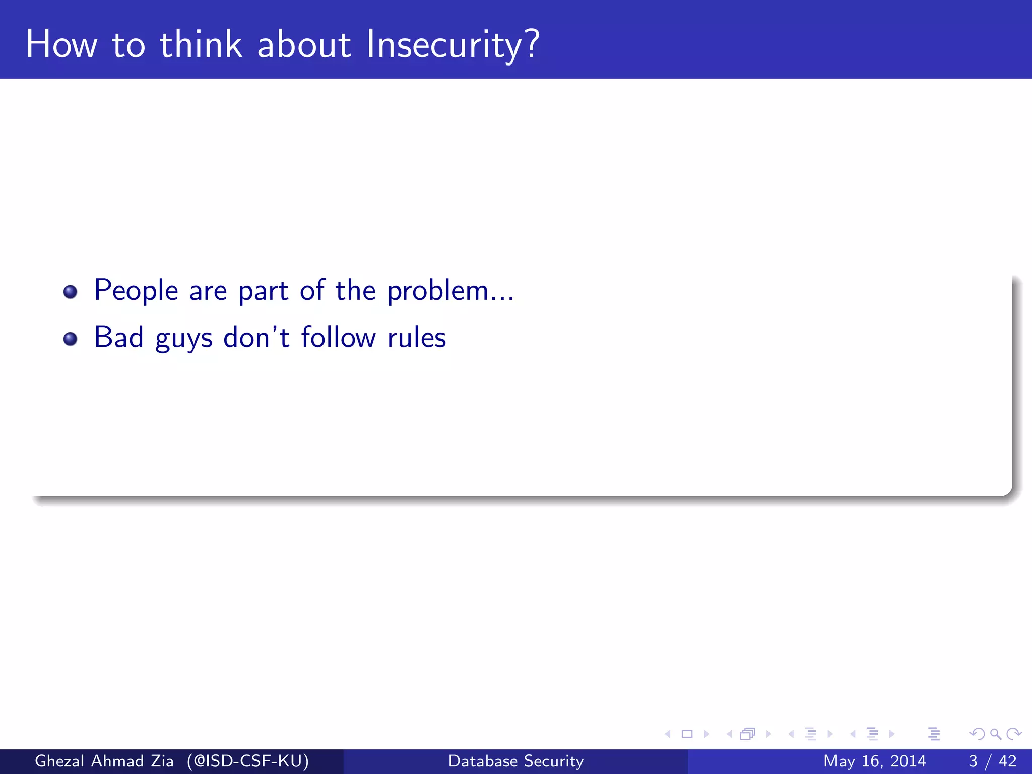 How to think about Insecurity?
People are part of the problem...
Bad guys don’t follow rules
Ghezal Ahmad Zia (@ISD-CSF-KU) Database Security May 16, 2014 3 / 42
 