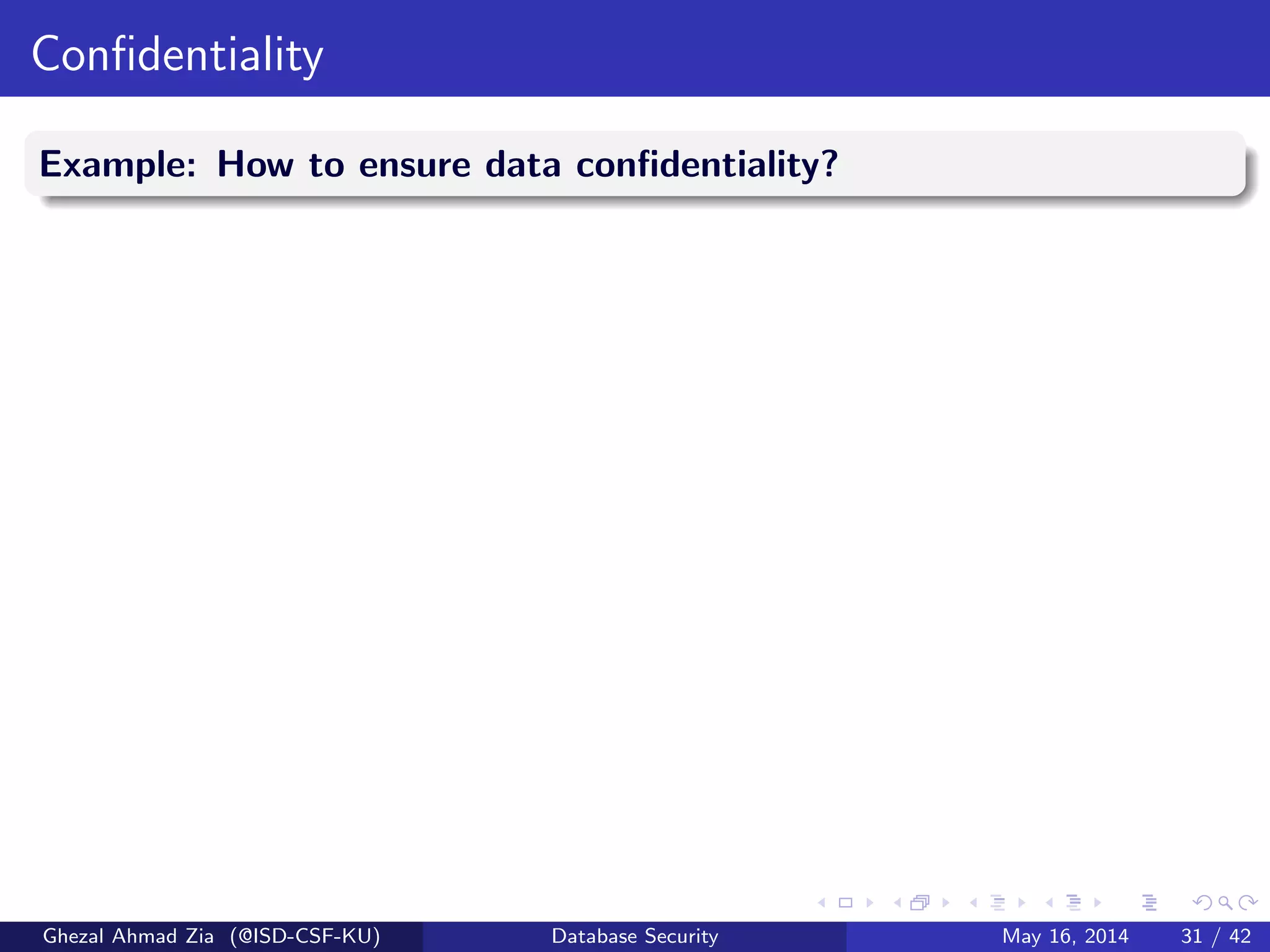 Conﬁdentiality
Example: How to ensure data conﬁdentiality?
Ghezal Ahmad Zia (@ISD-CSF-KU) Database Security May 16, 2014 31 / 42
 