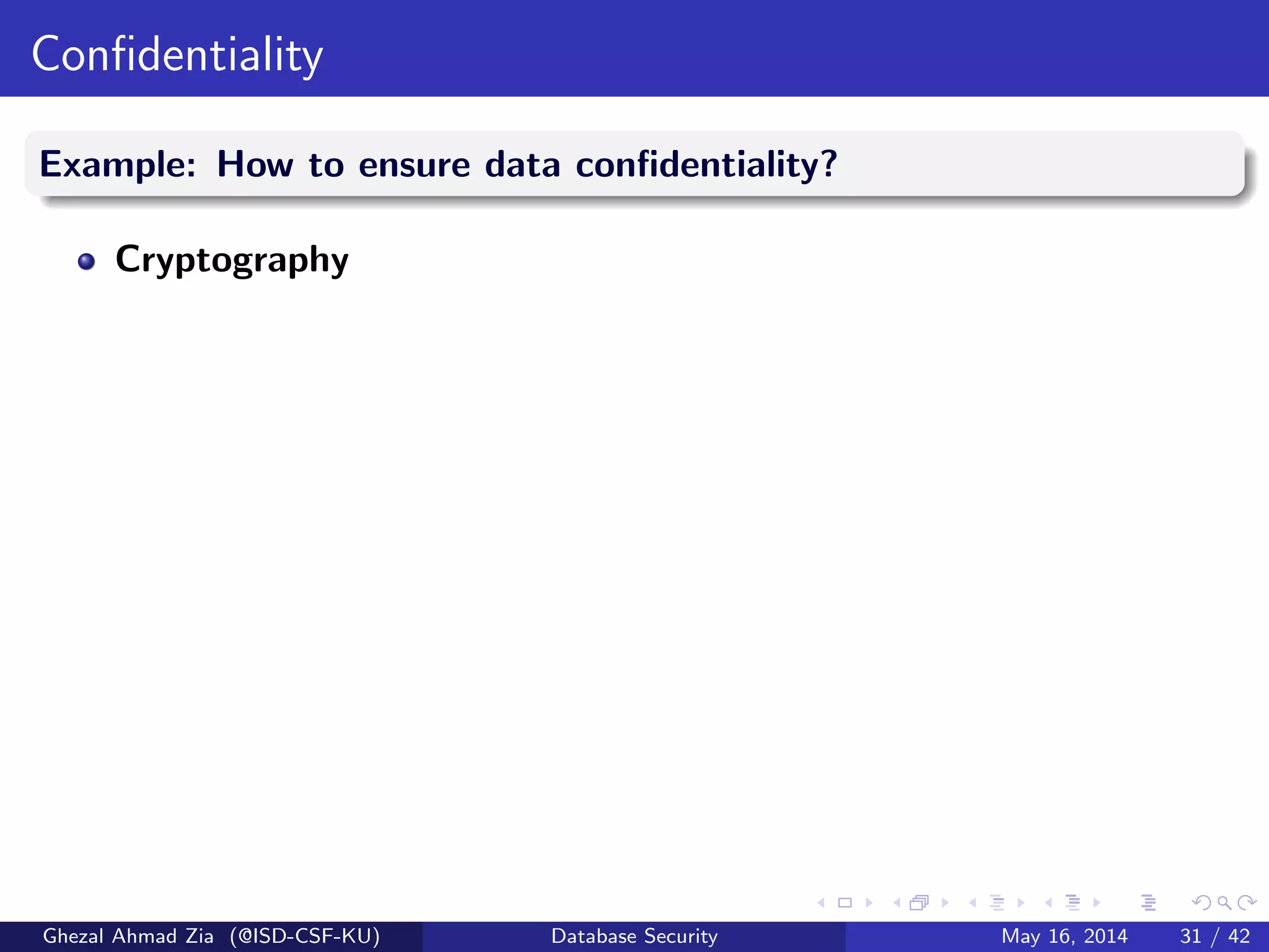 Conﬁdentiality
Example: How to ensure data conﬁdentiality?
Cryptography
Ghezal Ahmad Zia (@ISD-CSF-KU) Database Security May 16, 2014 31 / 42
 