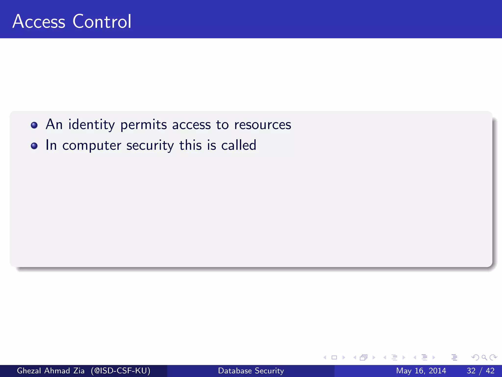 Access Control
An identity permits access to resources
In computer security this is called
Ghezal Ahmad Zia (@ISD-CSF-KU) Database Security May 16, 2014 32 / 42
 