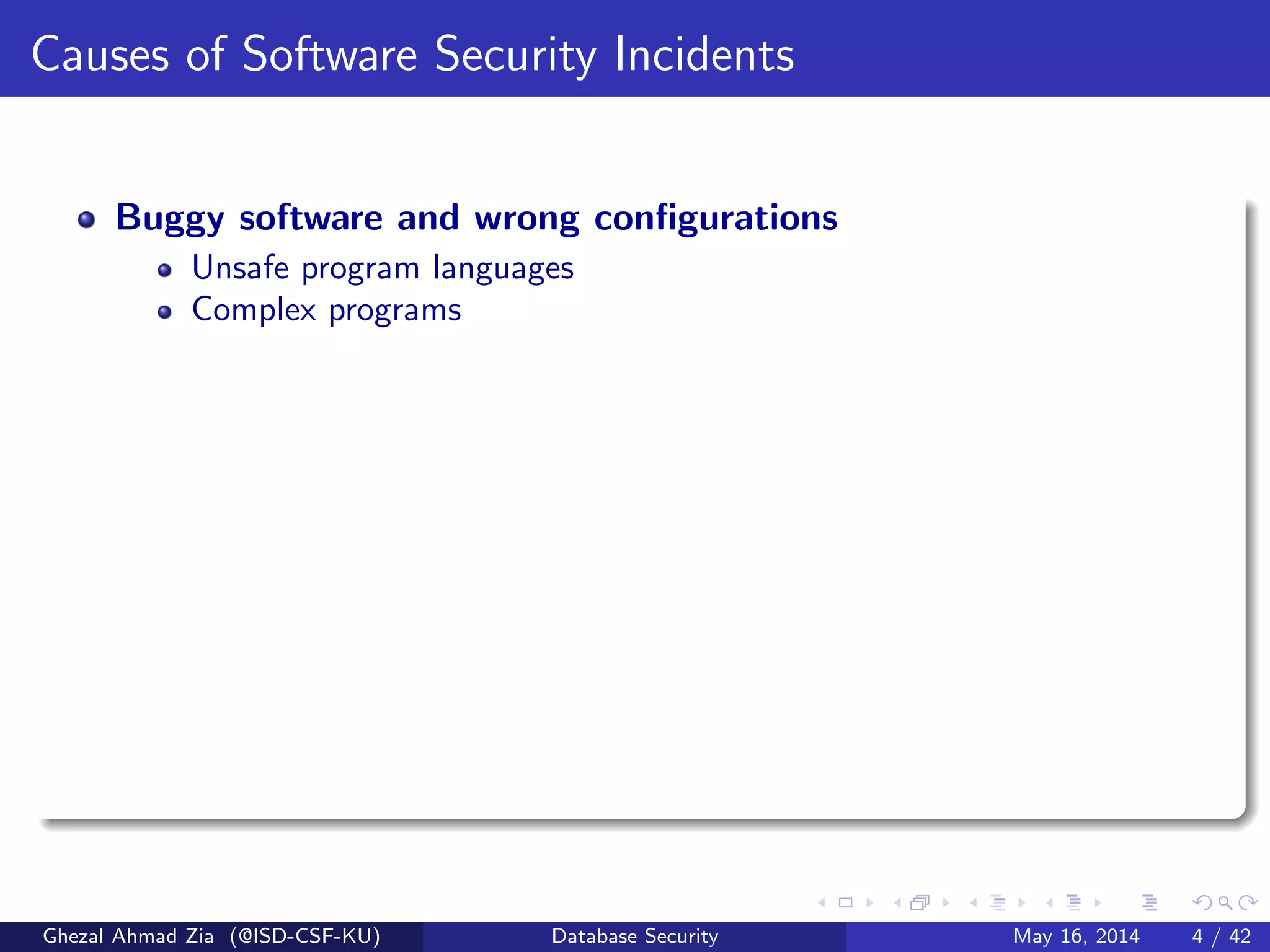 Causes of Software Security Incidents
Buggy software and wrong conﬁgurations
Unsafe program languages
Complex programs
Ghezal Ahmad Zia (@ISD-CSF-KU) Database Security May 16, 2014 4 / 42
 