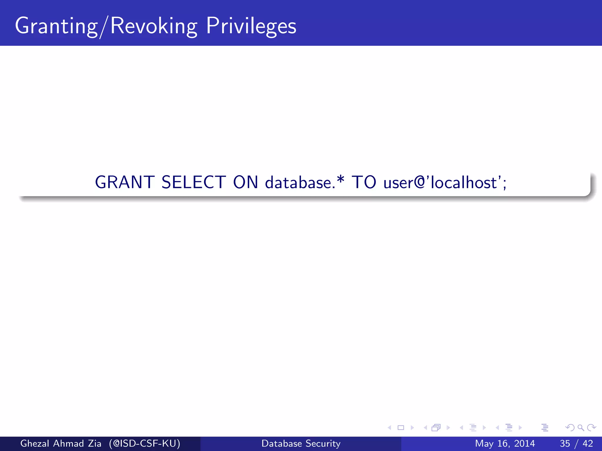 Granting/Revoking Privileges
GRANT SELECT ON database.* TO user@’localhost’;
Ghezal Ahmad Zia (@ISD-CSF-KU) Database Security May 16, 2014 35 / 42
 