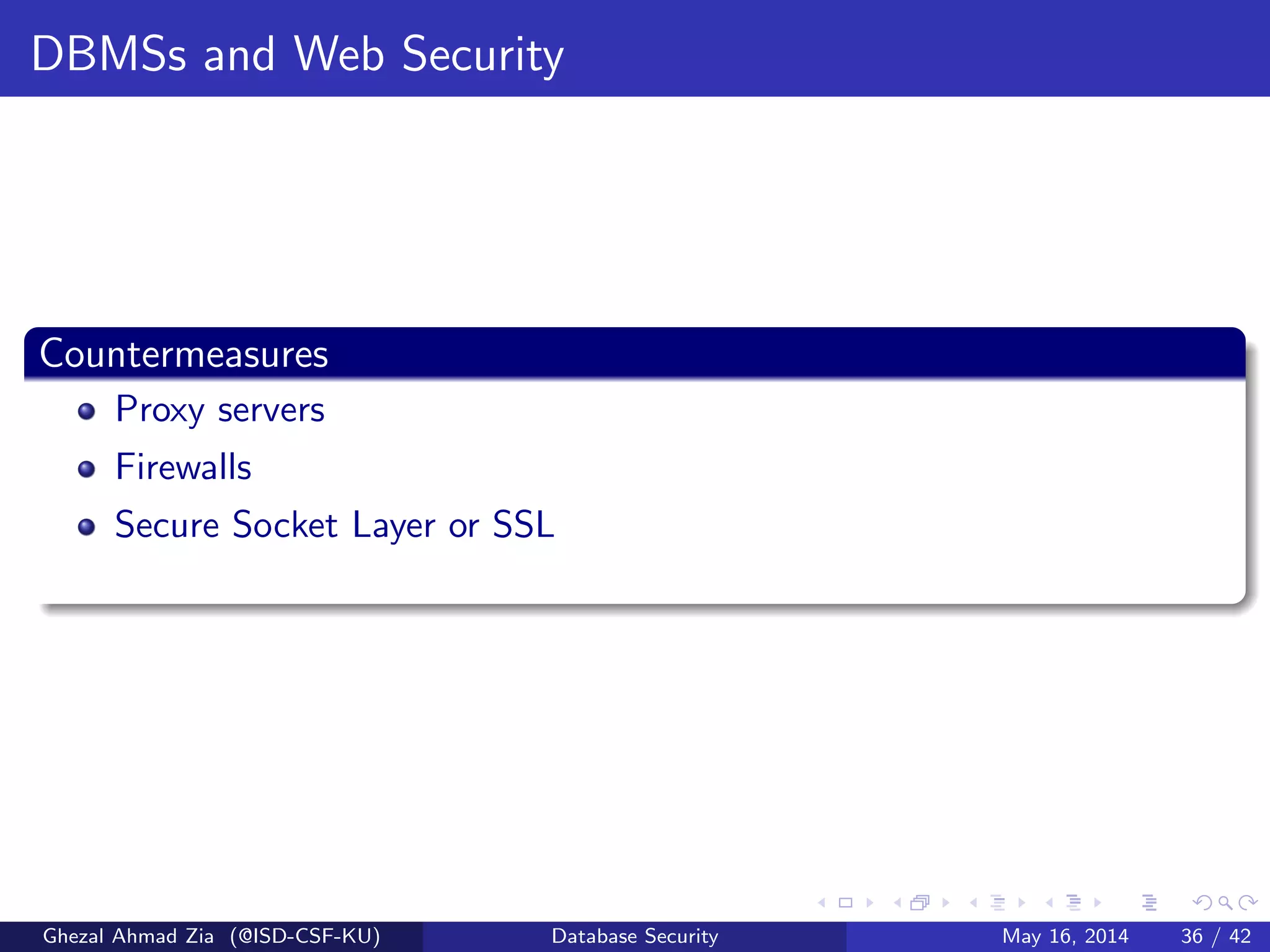 DBMSs and Web Security
Countermeasures
Proxy servers
Firewalls
Secure Socket Layer or SSL
Ghezal Ahmad Zia (@ISD-CSF-KU) Database Security May 16, 2014 36 / 42
 