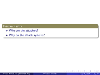 Human Factor
Who are the attackers?
Why do the attack systems?
Ghezal Ahmad Zia (@ISD-CSF-KU) Database Security May 16, 2014 5 / 42
 