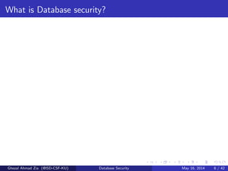 What is Database security?
Ghezal Ahmad Zia (@ISD-CSF-KU) Database Security May 16, 2014 6 / 42
 