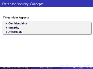 Database security Concepts
Three Main Aspects
Conﬁdentiality
Integrity
Availability
Ghezal Ahmad Zia (@ISD-CSF-KU) Database Security May 16, 2014 18 / 42
 