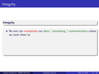 Integrity
Integrity
No one can manipulate our data / processing / communication unless
we want them to
Ghezal Ahmad Zia (@ISD-CSF-KU) Database Security May 16, 2014 21 / 42
 