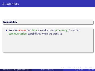 Availability
Availability
We can access our data / conduct our processing / use our
communication capabilities when we want to
Ghezal Ahmad Zia (@ISD-CSF-KU) Database Security May 16, 2014 23 / 42
 