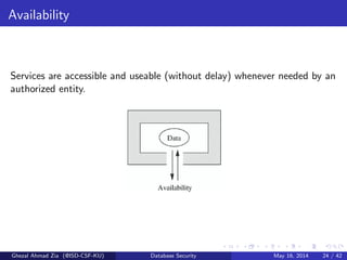 Availability
Services are accessible and useable (without delay) whenever needed by an
authorized entity.
Ghezal Ahmad Zia (@ISD-CSF-KU) Database Security May 16, 2014 24 / 42
 