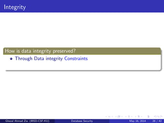 Integrity
How is data integrity preserved?
Through Data integrity Constraints
Ghezal Ahmad Zia (@ISD-CSF-KU) Database Security May 16, 2014 28 / 42
 
