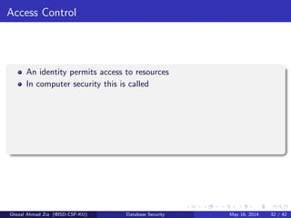 Access Control
An identity permits access to resources
In computer security this is called
Ghezal Ahmad Zia (@ISD-CSF-KU) Database Security May 16, 2014 32 / 42
 