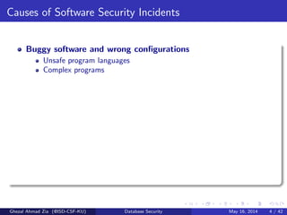 Causes of Software Security Incidents
Buggy software and wrong conﬁgurations
Unsafe program languages
Complex programs
Ghezal Ahmad Zia (@ISD-CSF-KU) Database Security May 16, 2014 4 / 42
 