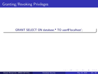 Granting/Revoking Privileges
GRANT SELECT ON database.* TO user@’localhost’;
Ghezal Ahmad Zia (@ISD-CSF-KU) Database Security May 16, 2014 35 / 42
 