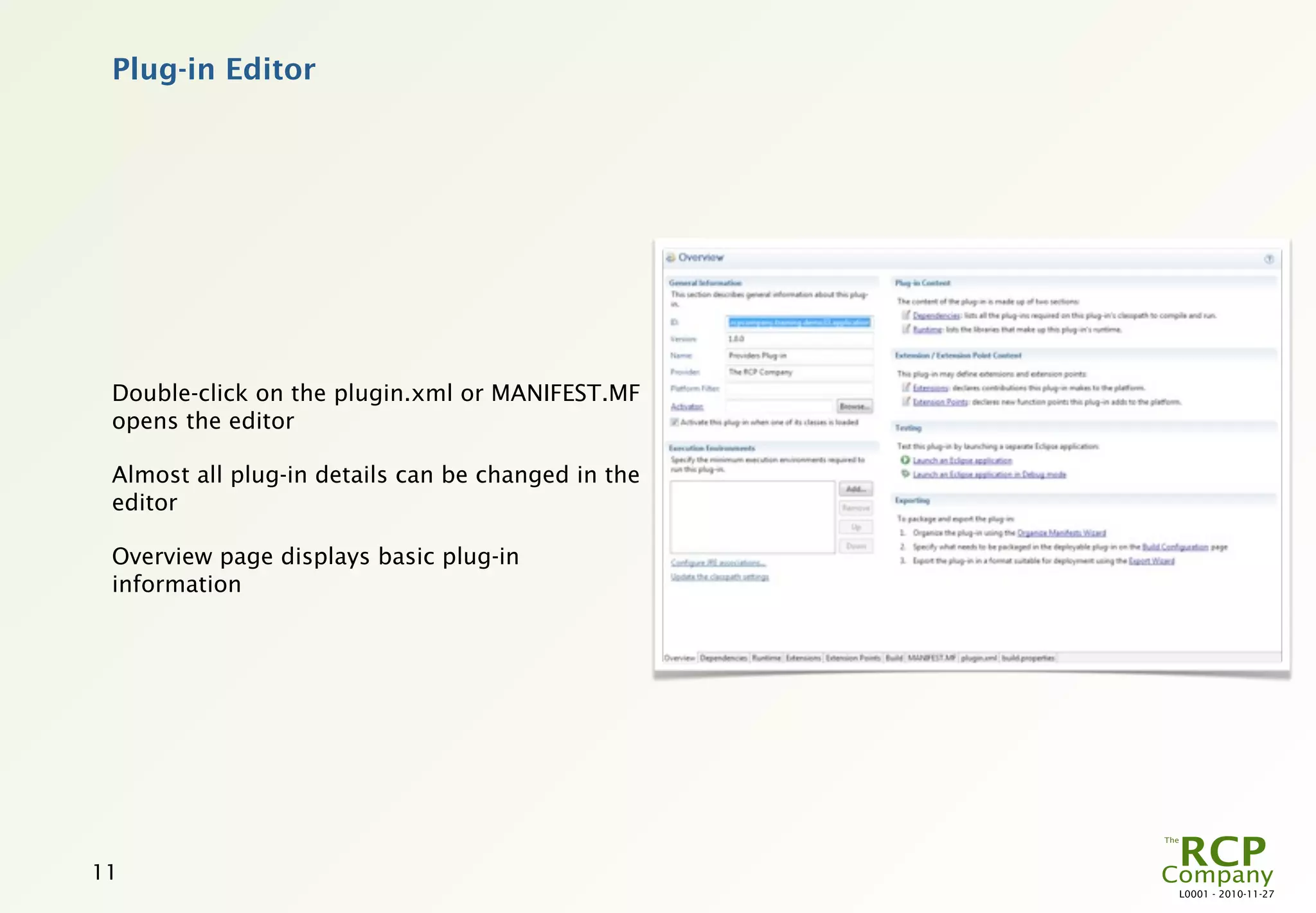 Plug-in Editor




 Double-click on the plugin.xml or MANIFEST.MF
 opens the editor

 Almost all plug-in details can be changed in the
 editor

 Overview page displays basic plug-in
 information




11
                                                    L0001 - 2010-11-27
 