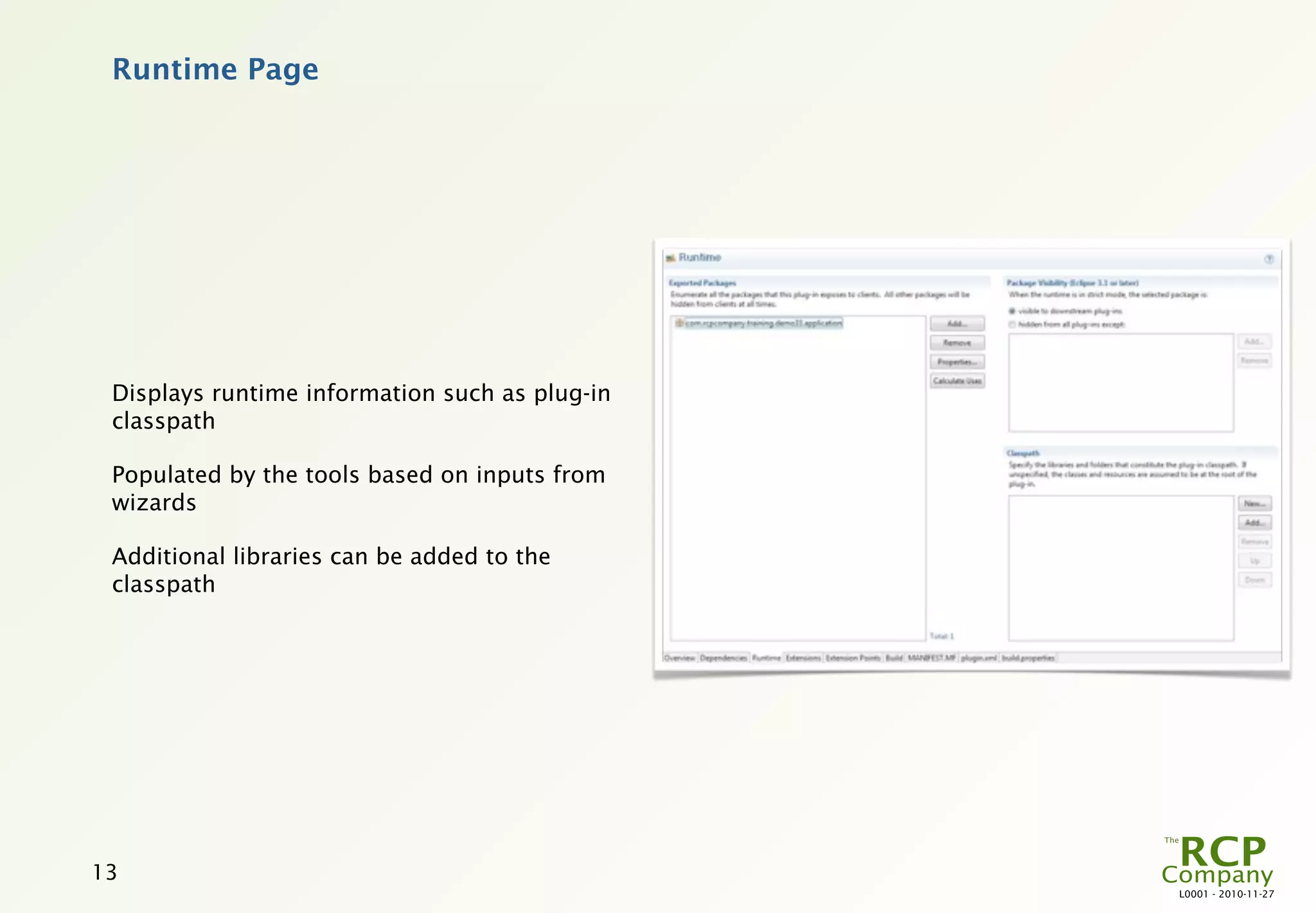 Runtime Page




 Displays runtime information such as plug-in
 classpath

 Populated by the tools based on inputs from
 wizards

 Additional libraries can be added to the
 classpath




13
                                                L0001 - 2010-11-27
 