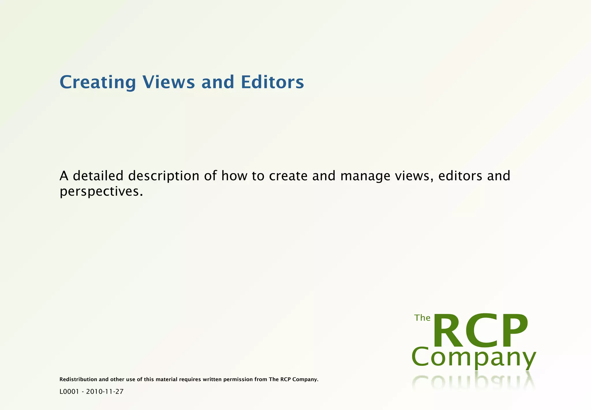 Creating Views and Editors




A detailed description of how to create and manage views, editors and
perspectives.




Redistribution and other use of this material requires written permission from The RCP Company.

L0001 - 2010-11-27
 