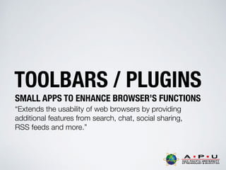 TOOLBARS / PLUGINS
SMALL APPS TO ENHANCE BROWSER’S FUNCTIONS
“Extends the usability of web browsers by providing
additional features from search, chat, social sharing,
RSS feeds and more.”
 
