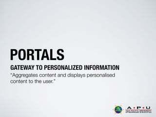 PORTALS
GATEWAY TO PERSONALIZED INFORMATION
“Aggregates content and displays personalised
content to the user.”
 