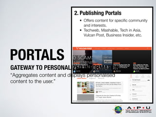 2. Publishing Portals
• Offers content for speciﬁc community
and interests.
• Techweb, Mashable, Tech in Asia,
Vulcan Post, Business Insider, etc.
PORTALS
GATEWAY TO PERSONALIZED INFORMATION
“Aggregates content and displays personalised
content to the user.”
 