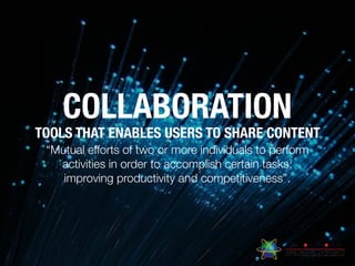 COLLABORATION
TOOLS THAT ENABLES USERS TO SHARE CONTENT
“Mutual efforts of two or more individuals to perform
activities in order to accomplish certain tasks;
improving productivity and competitiveness”.
 