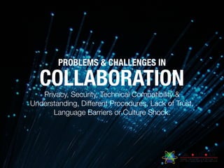 COLLABORATION
PROBLEMS & CHALLENGES IN
Privacy, Security, Technical Compatibility &
Understanding, Different Procedures, Lack of Trust,
Language Barriers or Culture Shock.
 