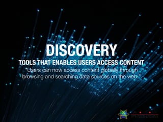 DISCOVERY
TOOLS THAT ENABLES USERS ACCESS CONTENT
“Users can now access content globally through
browsing and searching data sources on the web.”
 