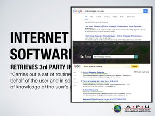 INTERNET
SOFTWARE AGENTS
RETRIEVES 3rd PARTY INFORMATION
“Carries out a set of routine computer tasks on
behalf of the user and in so doing employ some sort
of knowledge of the user’s goals.”
 
