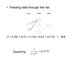Feeding data through the net: (1    0.25) + (0.5    (-1.5)) = 0.25 + (-0.75)  =  -  0.5   Squashing: 