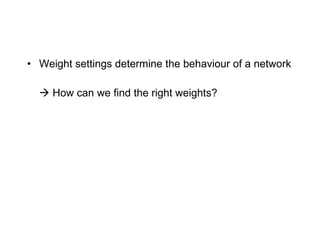 Weight settings determine the behaviour of a network   How can we find the right weights? 