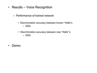 Results – Voice Recognition Performance of trained network Discrimination accuracy between known “Hello”s 100% Discrimination accuracy between new “Hello”’s 100% Demo 