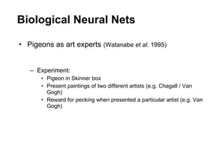 Biological Neural Nets Pigeons as art experts  (Watanabe  et al.  1995) Experiment: Pigeon in Skinner box Present paintings of two different artists (e.g. Chagall / Van Gogh) Reward for pecking when presented a particular artist (e.g. Van Gogh) 