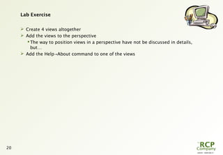 L0039 - 2009-08-27
20
Lab Exercise
 Create 4 views altogether
 Add the views to the perspective
The way to position views in a perspective have not be discussed in details,
but…
 Add the Help About command to one of the views→
 