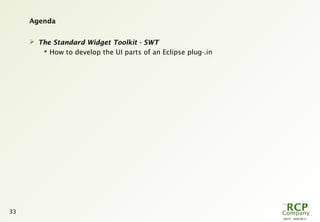 L0079 - 2009-08-27
33
Agenda
 The Standard Widget Toolkit - SWT
 How to develop the UI parts of an Eclipse plug-.in
 