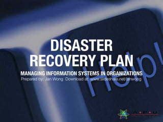 DISASTER
RECOVERY PLAN
MANAGING INFORMATION SYSTEMS IN ORGANIZATIONS
Prepared by: Jan Wong Download at: www.slideshare.net/janwong
 