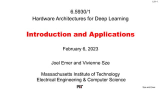 L01-1
Sze and Emer
6.5930/1
Hardware Architectures for Deep Learning
Introduction and Applications
Joel Emer and Vivienne Sze
Massachusetts Institute of Technology
Electrical Engineering & Computer Science
February 6, 2023
 