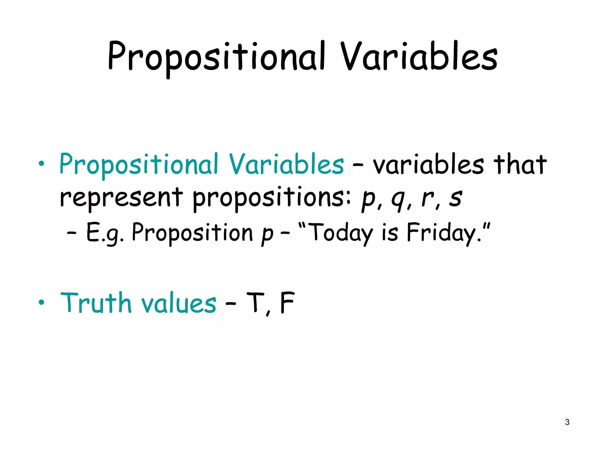 Propositional Variables
• Propositional Variables – variables that
represent propositions: p, q, r, s
– E.g. Proposition p – “Today is Friday.”
• Truth values – T, F
3
 