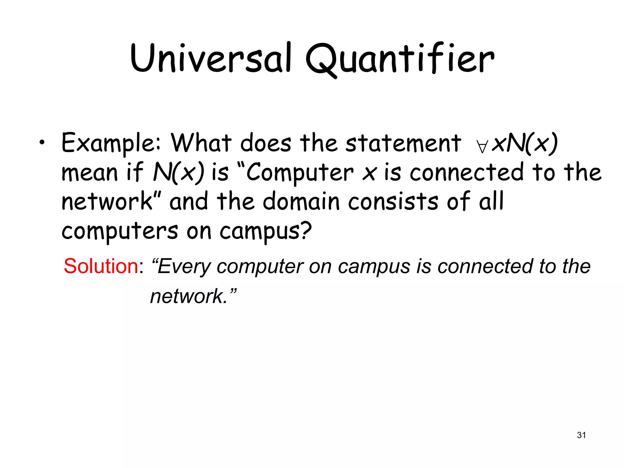 Universal Quantifier
• Example: What does the statement xN(x)
mean if N(x) is “Computer x is connected to the
network” and the domain consists of all
computers on campus?

Solution: “Every computer on campus is connected to the
network.”
31
 