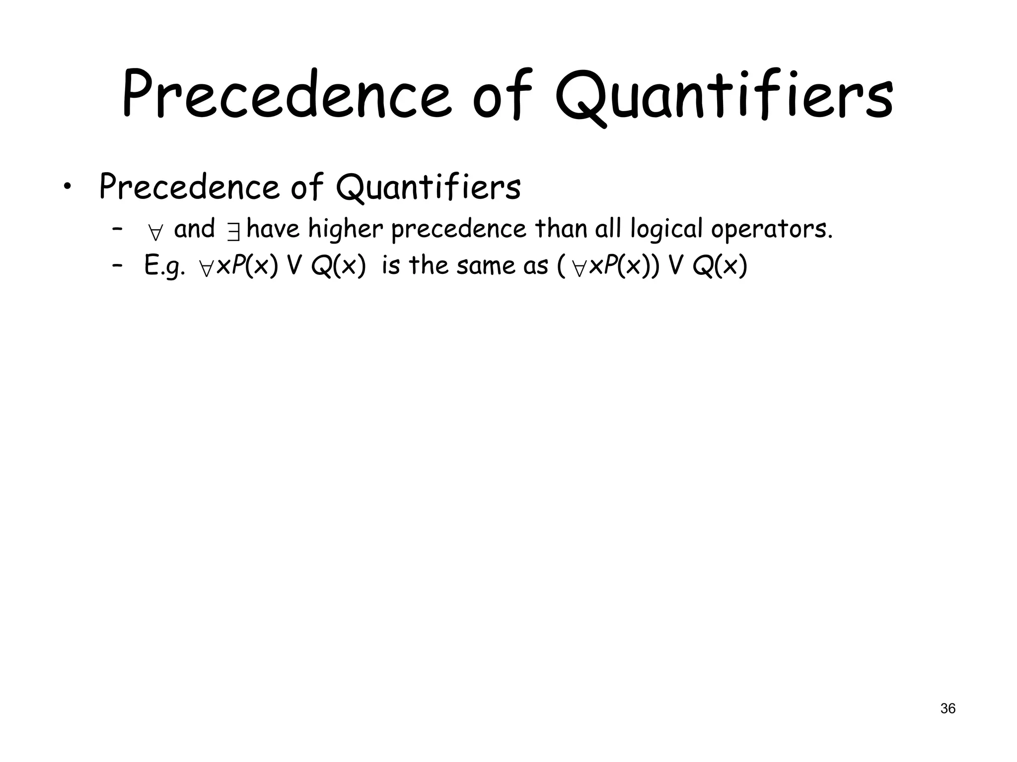 Precedence of Quantifiers
• Precedence of Quantifiers
– and have higher precedence than all logical operators.
– E.g. xP(x) V Q(x) is the same as ( xP(x)) V Q(x)


 
36
 