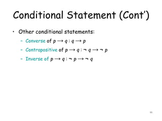 Conditional Statement (Cont’)
• Other conditional statements:
– Converse of p → q : q → p
– Contrapositive of p → q : ¬ q → ¬ p
– Inverse of p → q : ¬ p → ¬ q
11
 