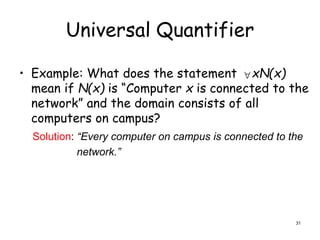 Universal Quantifier
• Example: What does the statement xN(x)
mean if N(x) is “Computer x is connected to the
network” and the domain consists of all
computers on campus?

Solution: “Every computer on campus is connected to the
network.”
31
 