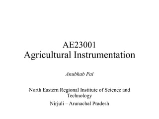 AE23001
Agricultural Instrumentation
Anubhab Pal
North Eastern Regional Institute of Science and
Technology
Nirjuli – Arunachal Pradesh
 