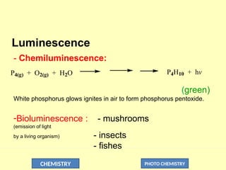 CHEMISTRY PHOTO CHEMISTRY
Luminescence
- Chemiluminescence:
(green)
White phosphorus glows ignites in air to form phosphorus pentoxide.
-Bioluminescence : - mushrooms
(emission of light
by a living organism) - insects
- fishes
P4(g) + O2(g) + H2O P4H10 + hv
 