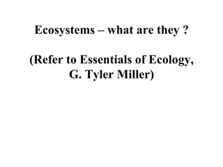 Ecosystems – what are they ? (Refer to Essentials of Ecology, G. Tyler Miller) 