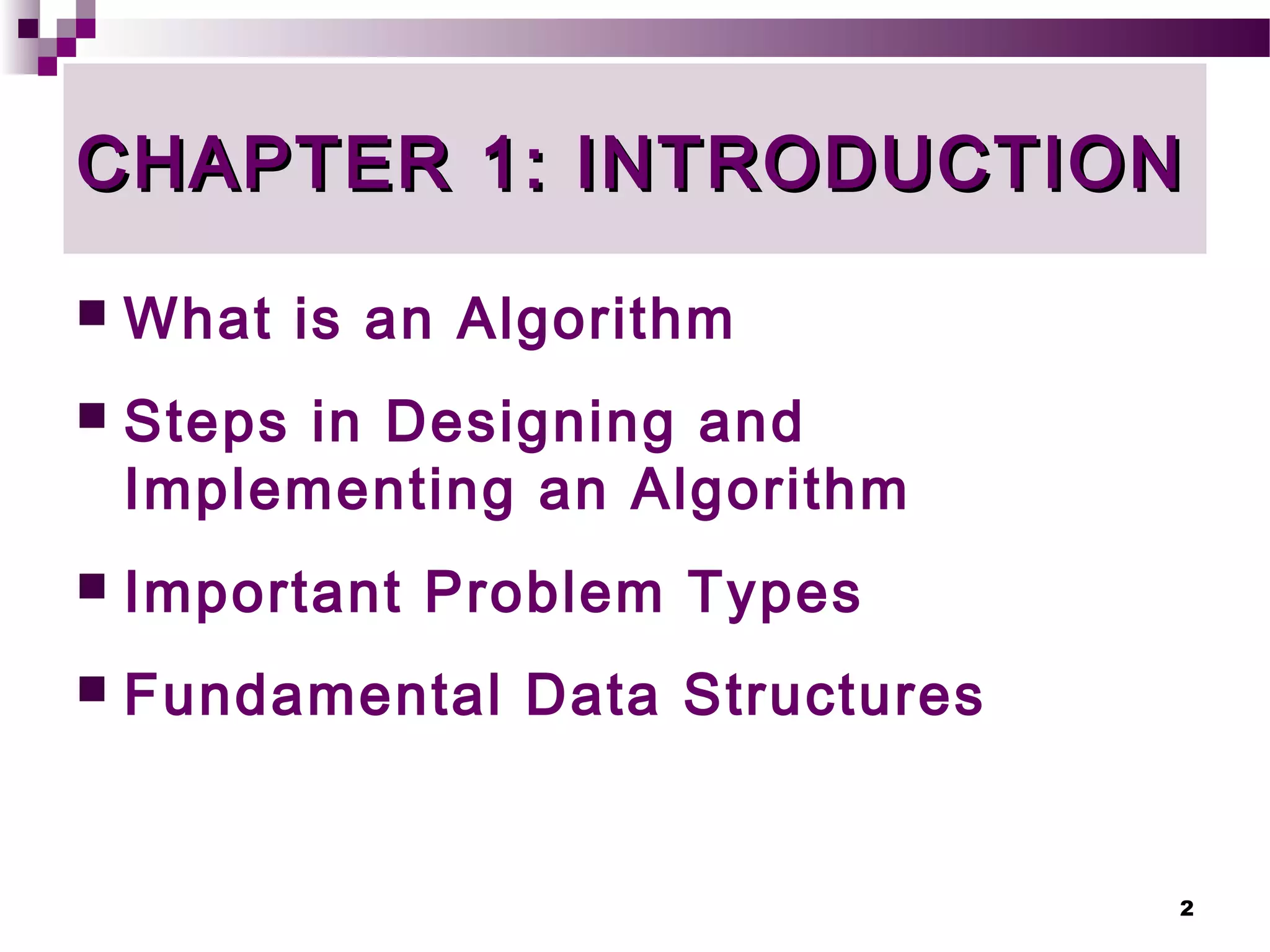 2
CHAPTER 1: INTRODUCTIONCHAPTER 1: INTRODUCTION
 What is an Algorithm
 Steps in Designing and
Implementing an Algorithm
 Important Problem Types
 Fundamental Data Structures
 