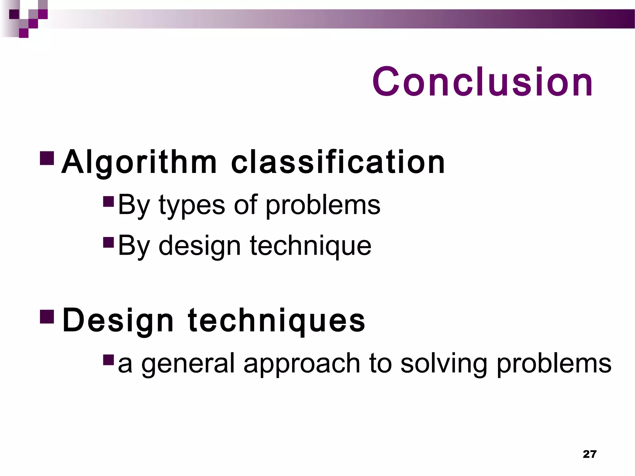 27
Conclusion
 Algorithm classification
By types of problems
By design technique
 Design techniques
a general approach to solving problems
 