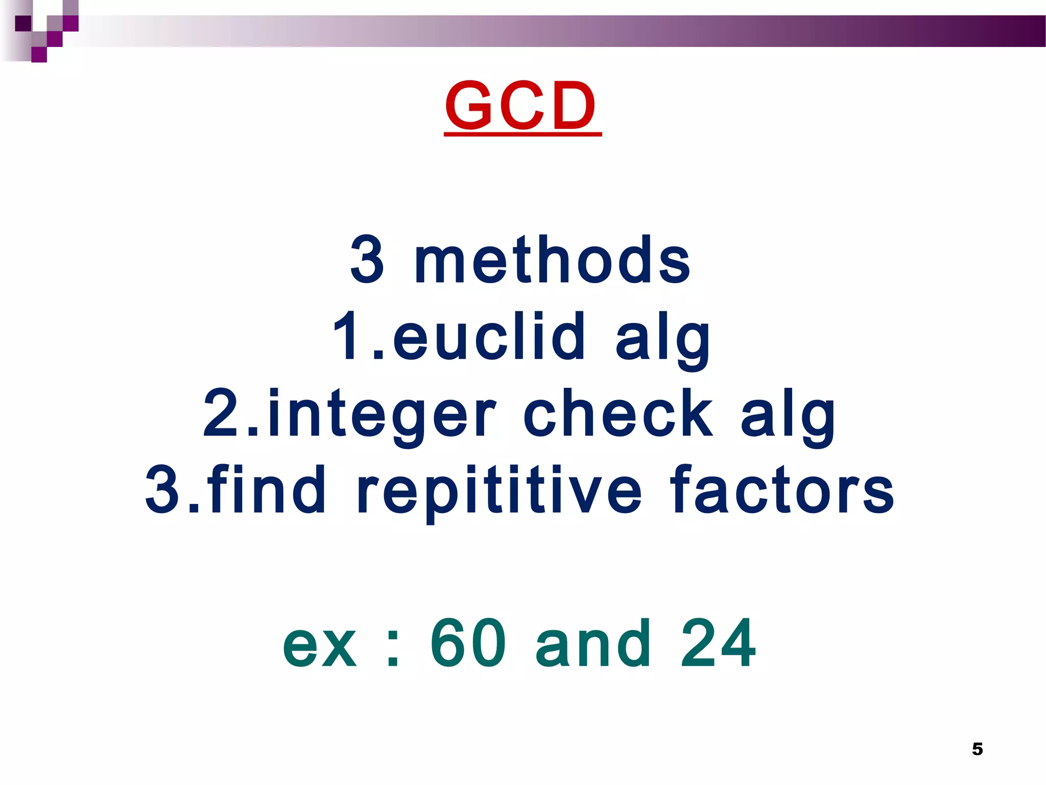 5
GCD
3 methods
1.euclid alg
2.integer check alg
3.find repititive factors
ex : 60 and 24
 