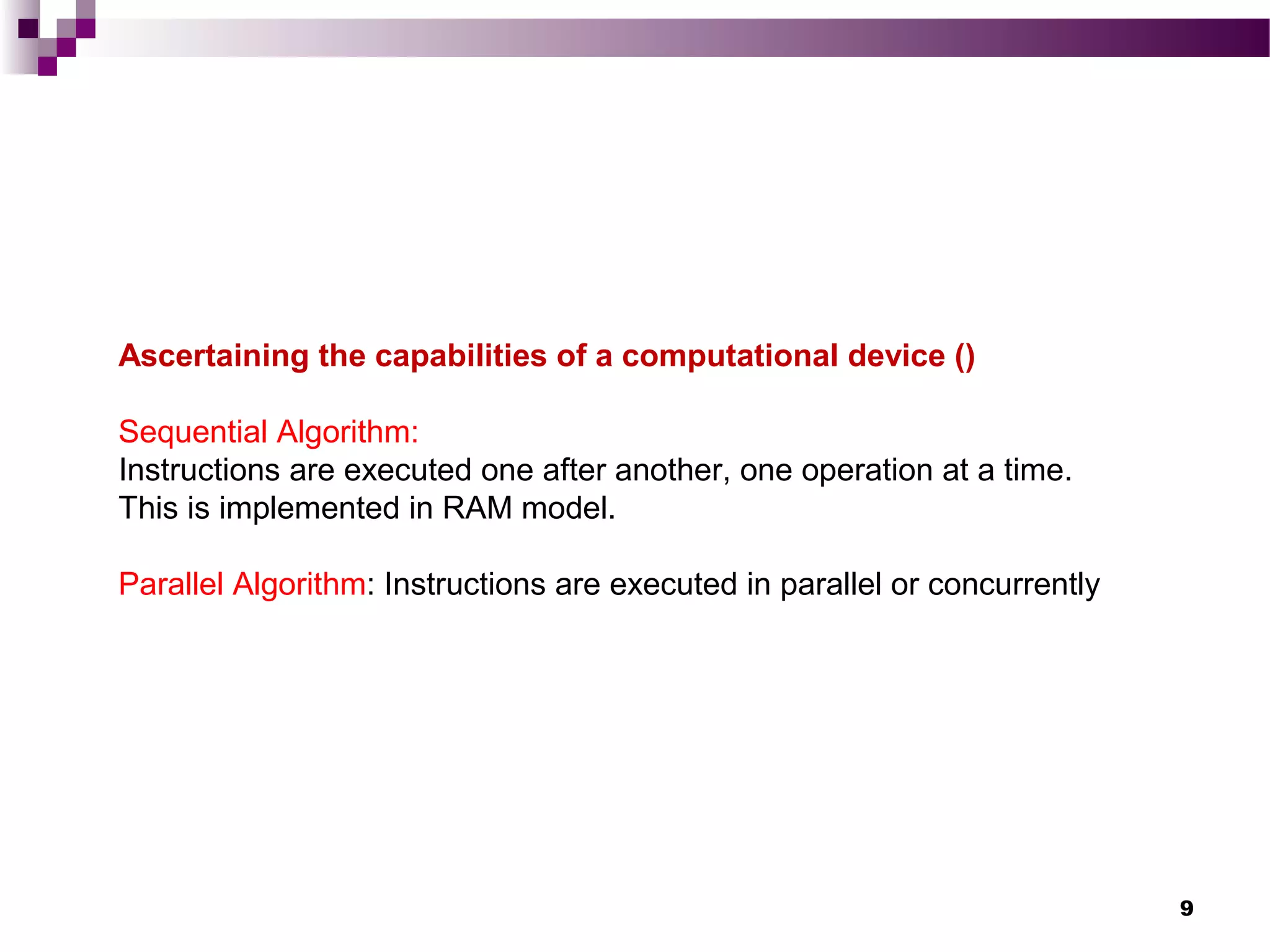 9
Ascertaining the capabilities of a computational device ()
Sequential Algorithm:
Instructions are executed one after another, one operation at a time.
This is implemented in RAM model.
Parallel Algorithm: Instructions are executed in parallel or concurrently
 