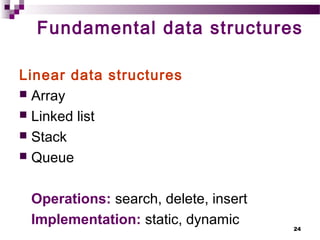 24
Fundamental data structures
Linear data structures
 Array
 Linked list
 Stack
 Queue
Operations: search, delete, insert
Implementation: static, dynamic
 