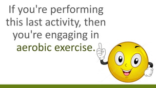 If you're performing
this last activity, then
you're engaging in
aerobic exercise.
 